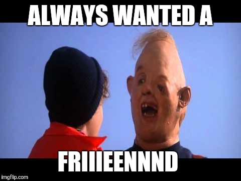 To my imgflip friends | ALWAYS WANTED A; FRIIIEENNND | image tagged in imgflip | made w/ Imgflip meme maker