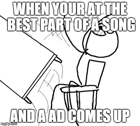 Tables are nothing | WHEN YOUR AT THE BEST PART OF A SONG; AND A AD COMES UP | image tagged in memes,table flip guy,rage,dank memes | made w/ Imgflip meme maker