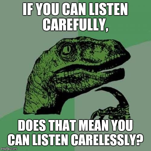 Philosoraptor Meme | IF YOU CAN LISTEN CAREFULLY, DOES THAT MEAN YOU CAN LISTEN CARELESSLY? | image tagged in memes,philosoraptor | made w/ Imgflip meme maker