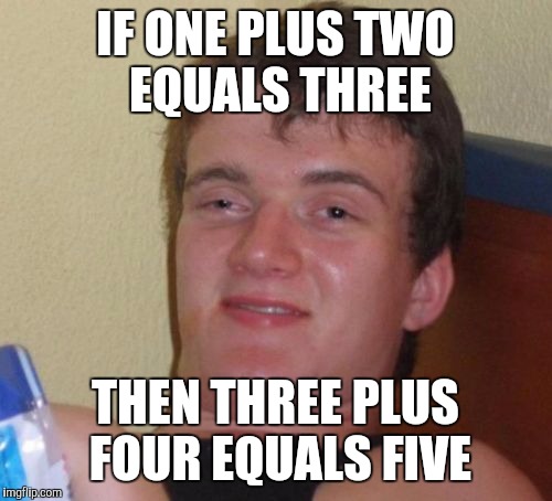 10 Guy Meme | IF ONE PLUS TWO EQUALS THREE; THEN THREE PLUS FOUR EQUALS FIVE | image tagged in memes,10 guy | made w/ Imgflip meme maker