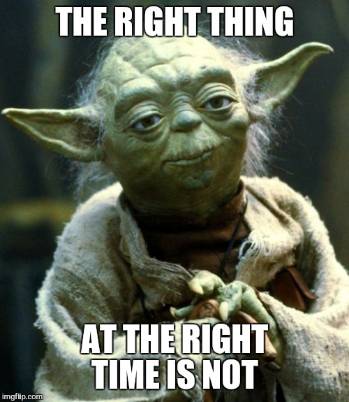 Star Wars Yoda Meme | THE RIGHT THING AT THE RIGHT TIME IS NOT | image tagged in memes,star wars yoda | made w/ Imgflip meme maker