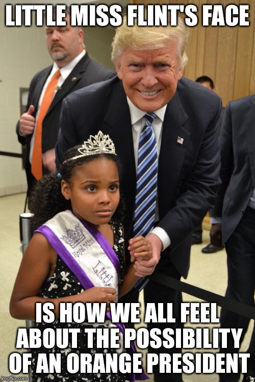 Trump Flint | LITTLE MISS FLINT'S FACE; IS HOW WE ALL FEEL ABOUT THE POSSIBILITY OF AN ORANGE PRESIDENT | image tagged in flint water,flint,donald trump,nevertrump,dump trump | made w/ Imgflip meme maker