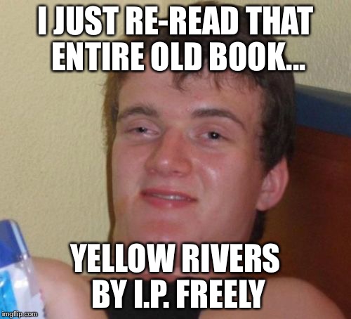 10 Guy | I JUST RE-READ THAT ENTIRE OLD BOOK... YELLOW RIVERS BY I.P. FREELY | image tagged in memes,10 guy | made w/ Imgflip meme maker