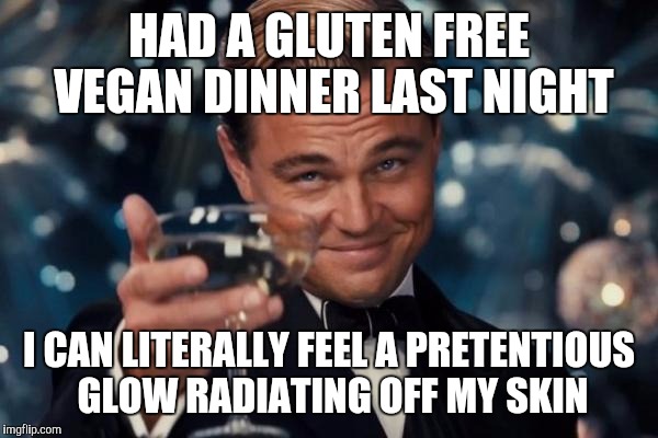 Leonardo Dicaprio Cheers | HAD A GLUTEN FREE VEGAN DINNER LAST NIGHT; I CAN LITERALLY FEEL A PRETENTIOUS GLOW RADIATING OFF MY SKIN | image tagged in memes,leonardo dicaprio cheers | made w/ Imgflip meme maker