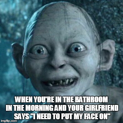 Gollum | WHEN YOU'RE IN THE BATHROOM IN THE MORNING AND YOUR GIRLFRIEND SAYS "I NEED TO PUT MY FACE ON" | image tagged in memes,gollum | made w/ Imgflip meme maker