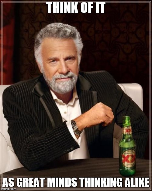 The Most Interesting Man In The World Meme | THINK OF IT AS GREAT MINDS THINKING ALIKE | image tagged in memes,the most interesting man in the world | made w/ Imgflip meme maker