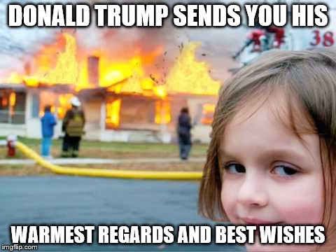 girl fire | DONALD TRUMP SENDS YOU HIS; WARMEST REGARDS AND BEST WISHES | image tagged in girl fire | made w/ Imgflip meme maker