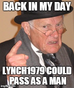 Back In My Day Meme | BACK IN MY DAY LYNCH1979 COULD PASS AS A MAN | image tagged in memes,back in my day | made w/ Imgflip meme maker