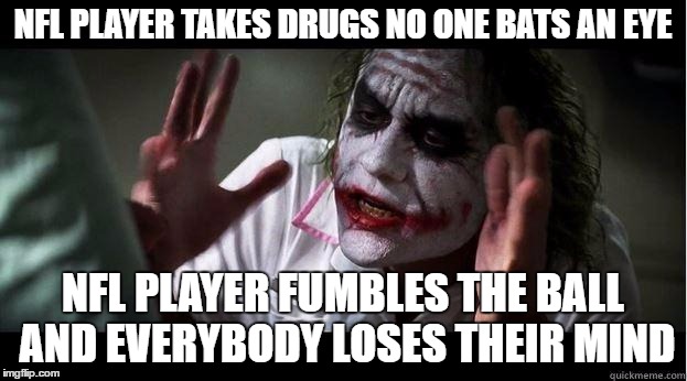 You know its true | NFL PLAYER TAKES DRUGS NO ONE BATS AN EYE; NFL PLAYER FUMBLES THE BALL AND EVERYBODY LOSES THEIR MIND | image tagged in joker,nfl | made w/ Imgflip meme maker