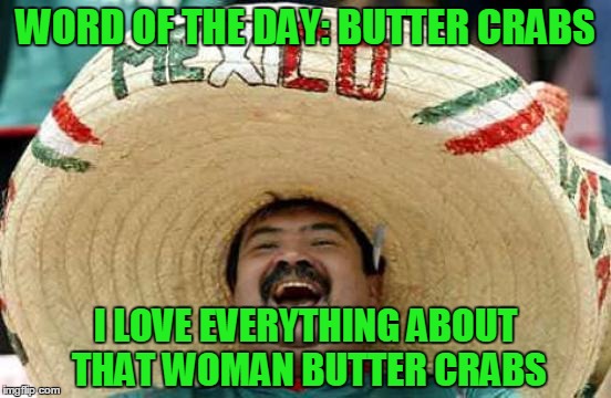 Happy Mexican | WORD OF THE DAY: BUTTER CRABS; I LOVE EVERYTHING ABOUT THAT WOMAN BUTTER CRABS | image tagged in happy mexican,memes,trhtimmy,it has been a while since i made a meme in all caps | made w/ Imgflip meme maker