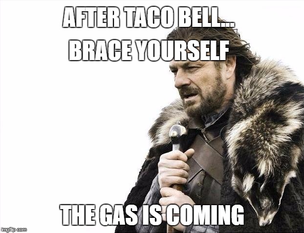 Brace Yourselves X is Coming Meme | BRACE YOURSELF THE GAS IS COMING AFTER TACO BELL... | image tagged in memes,brace yourselves x is coming | made w/ Imgflip meme maker