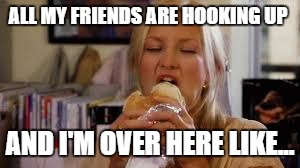 ALL MY FRIENDS ARE HOOKING UP; AND I'M OVER HERE LIKE... | image tagged in food,hook up,hooking up,friends,fat,food is life | made w/ Imgflip meme maker