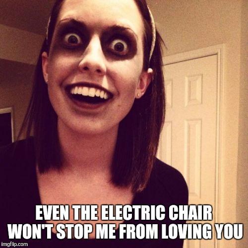 Zombie Overly Attached Girlfriend | EVEN THE ELECTRIC CHAIR WON'T STOP ME FROM LOVING YOU | image tagged in memes,zombie overly attached girlfriend | made w/ Imgflip meme maker