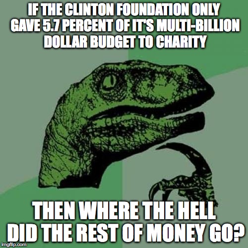 Philosoraptor Meme | IF THE CLINTON FOUNDATION ONLY GAVE 5.7 PERCENT OF IT'S MULTI-BILLION DOLLAR BUDGET TO CHARITY; THEN WHERE THE HELL DID THE REST OF MONEY GO? | image tagged in memes,philosoraptor | made w/ Imgflip meme maker