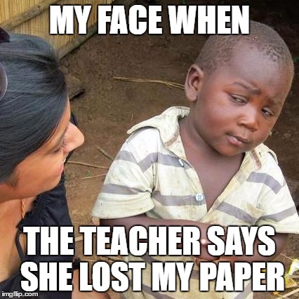 Third World Skeptical Kid | MY FACE WHEN; THE TEACHER SAYS SHE LOST MY PAPER | image tagged in memes,third world skeptical kid | made w/ Imgflip meme maker