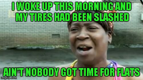 Ain't Nobody Got Time For That | I WOKE UP THIS MORNING AND MY TIRES HAD BEEN SLASHED; AIN'T NOBODY GOT TIME FOR FLATS | image tagged in memes,aint nobody got time for that | made w/ Imgflip meme maker