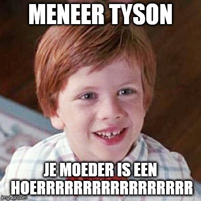 MENEER TYSON; JE MOEDER IS EEN HOERRRRRRRRRRRRRRRRR | made w/ Imgflip meme maker