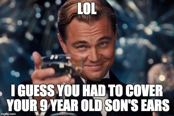 Leonardo Dicaprio Cheers Meme | LOL I GUESS YOU HAD TO COVER YOUR 9 YEAR OLD SON'S EARS | image tagged in memes,leonardo dicaprio cheers | made w/ Imgflip meme maker