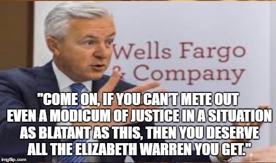 Bankster 101 | "COME ON, IF YOU CAN’T METE OUT EVEN A MODICUM OF JUSTICE IN A SITUATION AS BLATANT AS THIS, THEN YOU DESERVE ALL THE ELIZABETH WARREN YOU GET." | image tagged in wells fargo,poisoned culture | made w/ Imgflip meme maker