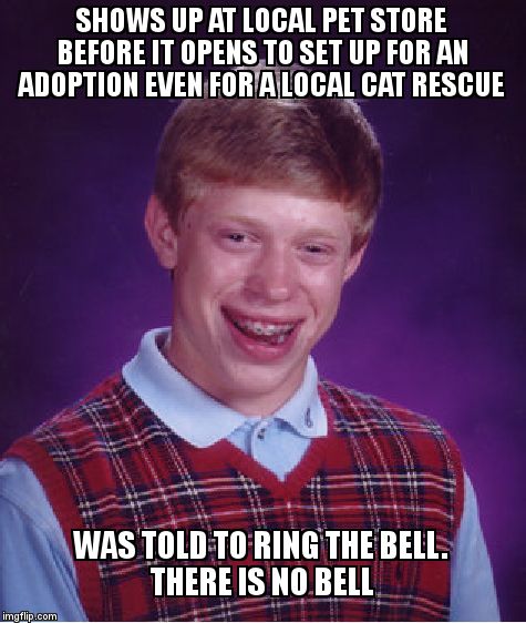 Bad Luck Brian Meme | SHOWS UP AT LOCAL PET STORE BEFORE IT OPENS TO SET UP FOR AN ADOPTION EVEN FOR A LOCAL CAT RESCUE; WAS TOLD TO RING THE BELL.           THERE IS NO BELL | image tagged in memes,bad luck brian | made w/ Imgflip meme maker