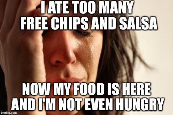 First World Problems | I ATE TOO MANY FREE CHIPS AND SALSA; NOW MY FOOD IS HERE AND I'M NOT EVEN HUNGRY | image tagged in memes,first world problems | made w/ Imgflip meme maker