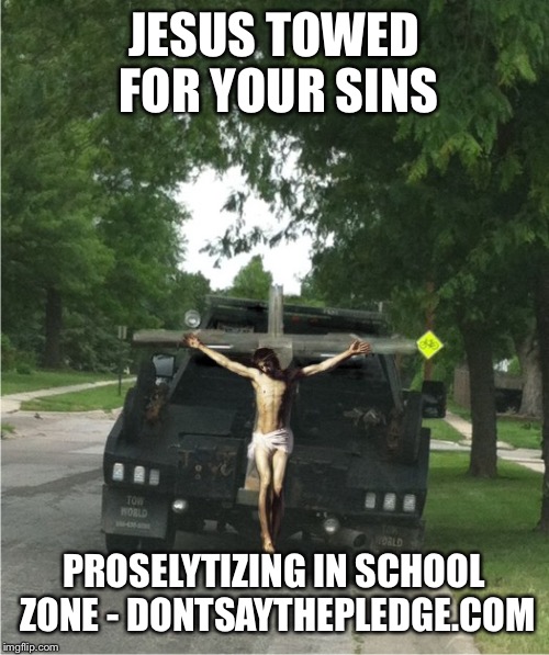 JESUS TOWED FOR YOUR SINS; PROSELYTIZING IN SCHOOL ZONE - DONTSAYTHEPLEDGE.COM | made w/ Imgflip meme maker