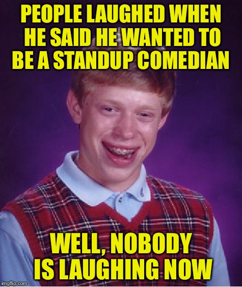 Bad Luck Brian Meme | PEOPLE LAUGHED WHEN HE SAID HE WANTED TO BE A STANDUP COMEDIAN; WELL, NOBODY IS LAUGHING NOW | image tagged in memes,bad luck brian | made w/ Imgflip meme maker