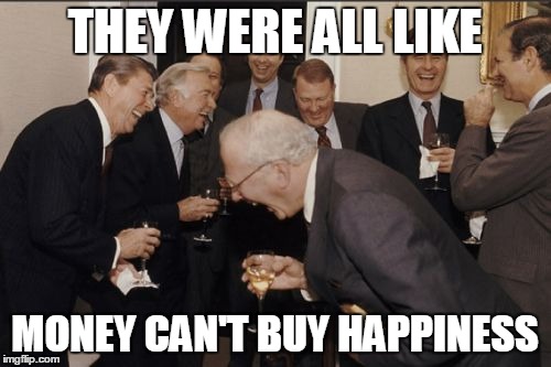 Laughing Men In Suits | THEY WERE ALL LIKE; MONEY CAN'T BUY HAPPINESS | image tagged in memes,laughing men in suits | made w/ Imgflip meme maker