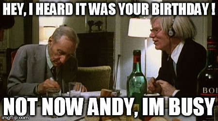 HEY, I HEARD IT WAS YOUR BIRTHDAY ! NOT NOW ANDY, IM BUSY | image tagged in andy warhol | made w/ Imgflip meme maker