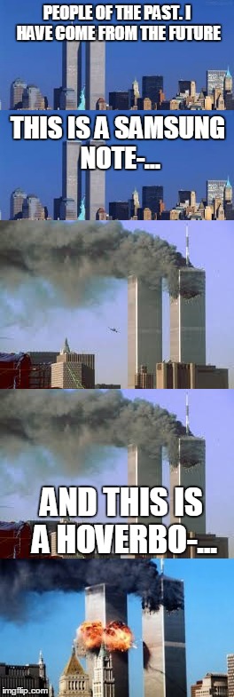 sorry if this offends anyone. | PEOPLE OF THE PAST. I HAVE COME FROM THE FUTURE; THIS IS A SAMSUNG NOTE-... AND THIS IS A HOVERBO-... | image tagged in offensive,9/11,2016,2001,samsung,meme | made w/ Imgflip meme maker