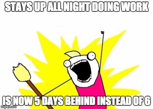 X All The Y | STAYS UP ALL NIGHT DOING WORK; IS NOW 5 DAYS BEHIND INSTEAD OF 6 | image tagged in memes,x all the y | made w/ Imgflip meme maker