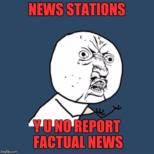 I get my news from the guys making fun of y'alls news stations.  | NEWS STATIONS; Y U NO REPORT FACTUAL NEWS | image tagged in memes,y u no | made w/ Imgflip meme maker
