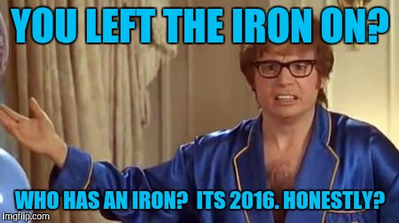 Austin Powers Honestly Meme | YOU LEFT THE IRON ON? WHO HAS AN IRON?  ITS 2016. HONESTLY? | image tagged in memes,austin powers honestly | made w/ Imgflip meme maker