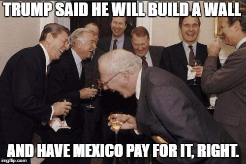 Laughing Men In Suits Meme | TRUMP SAID HE WILL BUILD A WALL; AND HAVE MEXICO PAY FOR IT, RIGHT. | image tagged in memes,laughing men in suits | made w/ Imgflip meme maker