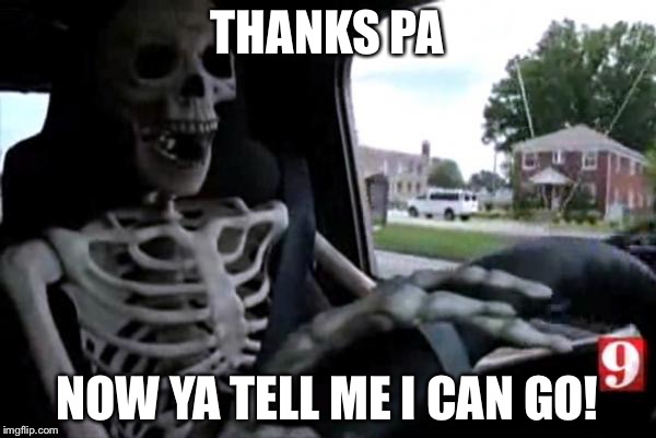 Skeleton driving | THANKS PA; NOW YA TELL ME I CAN GO! | image tagged in skeleton driving | made w/ Imgflip meme maker