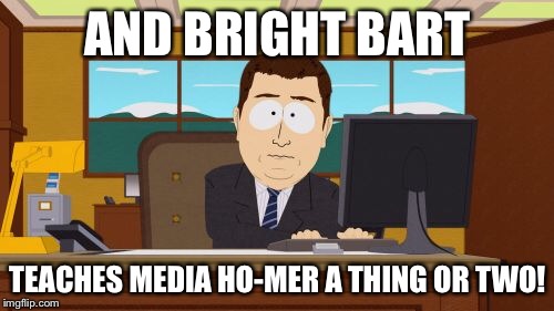 Aaaaand Its Gone Meme | AND BRIGHT BART TEACHES MEDIA HO-MER A THING OR TWO! | image tagged in memes,aaaaand its gone | made w/ Imgflip meme maker