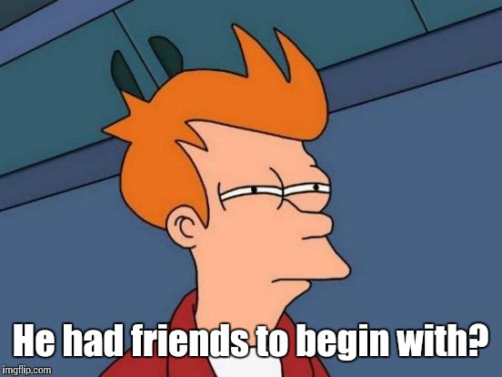 Futurama Fry Meme | He had friends to begin with? | image tagged in memes,futurama fry | made w/ Imgflip meme maker