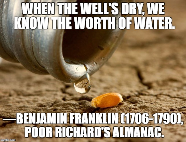 Droughts | WHEN THE WELL'S DRY, WE KNOW THE WORTH OF WATER. —BENJAMIN FRANKLIN (1706-1790), POOR RICHARD'S ALMANAC. | image tagged in benjamin franklin | made w/ Imgflip meme maker