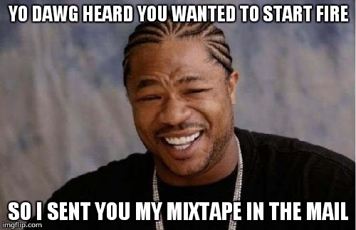Yo Dawg Heard You Meme | YO DAWG HEARD YOU WANTED TO START FIRE SO I SENT YOU MY MIXTAPE IN THE MAIL | image tagged in memes,yo dawg heard you | made w/ Imgflip meme maker