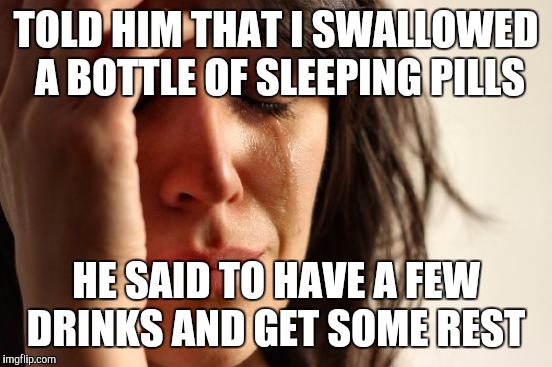 First World Problems | TOLD HIM THAT I SWALLOWED A BOTTLE OF SLEEPING PILLS; HE SAID TO HAVE A FEW DRINKS AND GET SOME REST | image tagged in memes,first world problems | made w/ Imgflip meme maker
