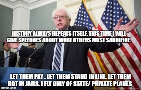 Bernie Sanders | HISTORY ALWAYS REPEATS ITSELF. THIS TIME I WILL GIVE SPEECHES ABOUT WHAT OTHERS MUST SACRIFICE. LET THEM PAY . LET THEM STAND IN LINE. LET THEM ROT IN JAILS. I FLY ONLY OF STATE/ PRIVATE PLANES | image tagged in bernie sanders | made w/ Imgflip meme maker