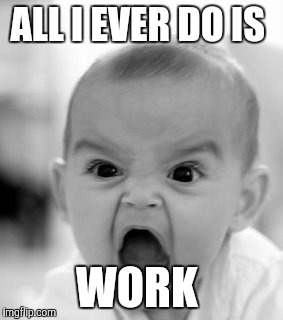 Angry Baby Meme | ALL I EVER DO IS; WORK | image tagged in memes,angry baby | made w/ Imgflip meme maker
