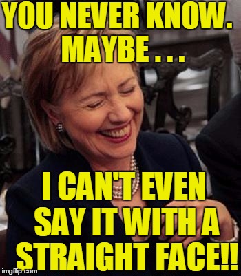 Hillary LOL | YOU NEVER KNOW.  MAYBE . . . I CAN'T EVEN SAY IT WITH A STRAIGHT FACE!! | image tagged in hillary lol | made w/ Imgflip meme maker