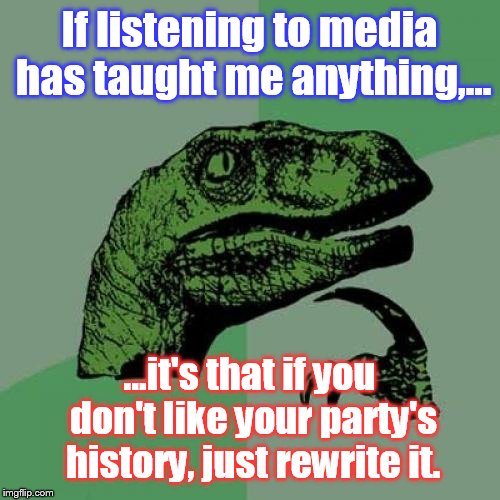 Philosoraptor | If listening to media has taught me anything,... ...it's that if you don't like your party's history, just rewrite it. | image tagged in memes,philosoraptor | made w/ Imgflip meme maker