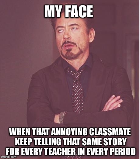 Face You Make Robert Downey Jr Meme | MY FACE; WHEN THAT ANNOYING CLASSMATE KEEP TELLING THAT SAME STORY FOR EVERY TEACHER IN EVERY PERIOD | image tagged in memes,face you make robert downey jr | made w/ Imgflip meme maker