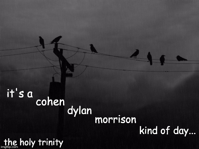 dreary day | it's a; cohen; dylan; morrison; kind of day... the holy trinity | image tagged in dreary day | made w/ Imgflip meme maker