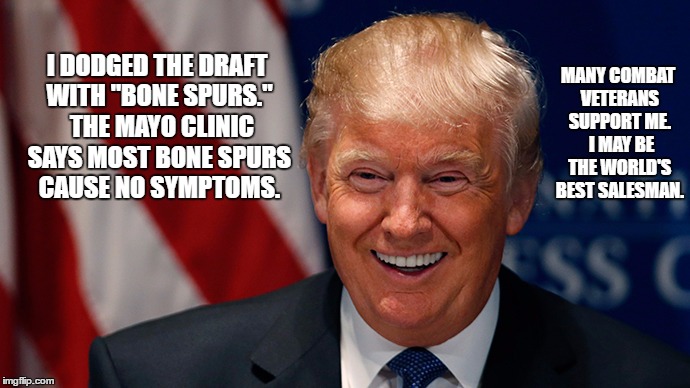 Laughing Donald Trump | MANY COMBAT VETERANS SUPPORT ME.  I MAY BE THE WORLD'S BEST SALESMAN. I DODGED THE DRAFT WITH "BONE SPURS."  THE MAYO CLINIC SAYS MOST BONE SPURS CAUSE NO SYMPTOMS. | image tagged in laughing donald trump | made w/ Imgflip meme maker