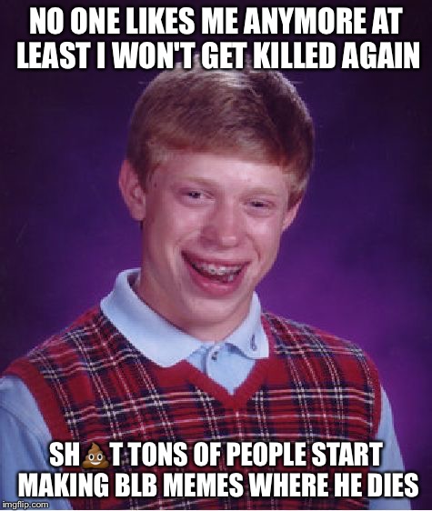 Bad Luck Brian Meme | NO ONE LIKES ME ANYMORE AT LEAST I WON'T GET KILLED AGAIN; SH💩T TONS OF PEOPLE START MAKING BLB MEMES WHERE HE DIES | image tagged in memes,bad luck brian | made w/ Imgflip meme maker