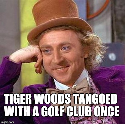 Creepy Condescending Wonka Meme | TIGER WOODS TANGOED WITH A GOLF CLUB ONCE | image tagged in memes,creepy condescending wonka | made w/ Imgflip meme maker