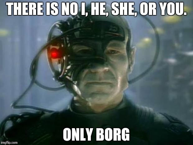 Locutus of Borg | THERE IS NO I, HE, SHE, OR YOU. ONLY BORG | image tagged in locutus of borg | made w/ Imgflip meme maker